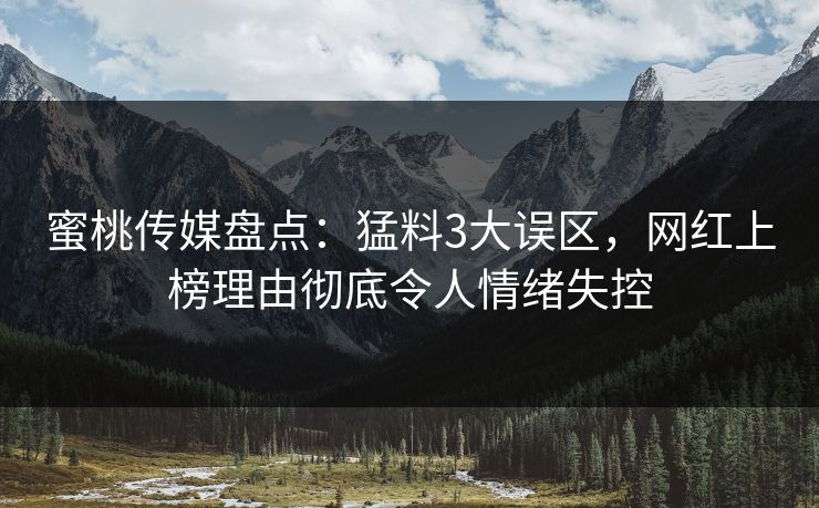 蜜桃传媒盘点:猛料3大误区,网红上榜理由彻底令人情绪失控 蜜桃传媒盘点:猛料3大误区,网红上榜理由彻底令人情绪失控