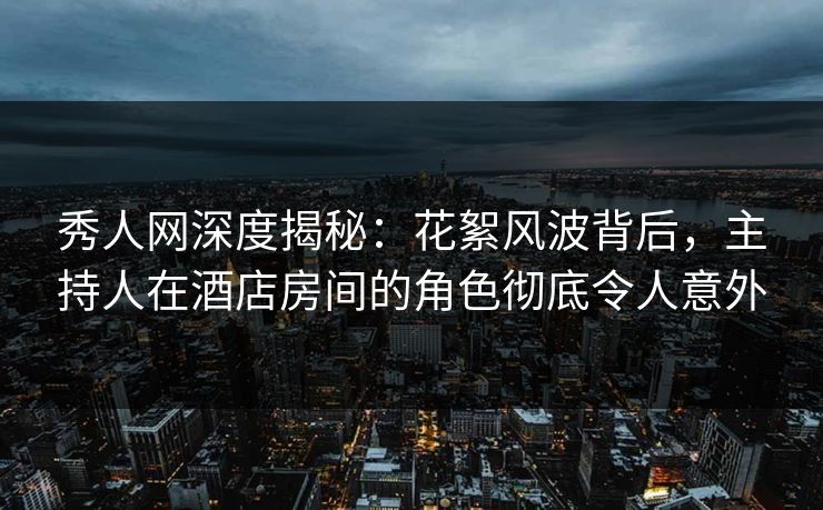 秀人网深度揭秘：花絮风波背后，主持人在酒店房间的角色彻底令人意外