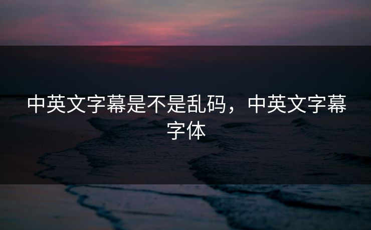 中英文字幕是不是乱码，中英文字幕字体