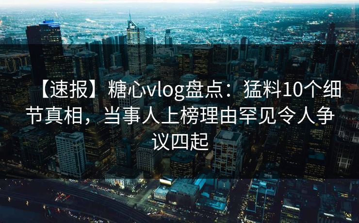 【速报】糖心vlog盘点:猛料10个细节真相,当事人上榜理由罕见令人争议四起 【速报】糖心vlog盘点:猛料10个细节真相,当事人上榜理由罕见令人争议四起