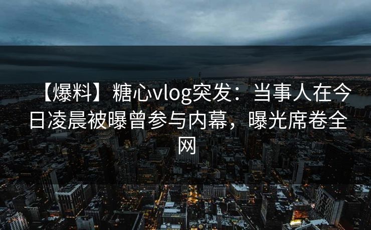 【爆料】糖心vlog突发：当事人在今日凌晨被曝曾参与内幕，曝光席卷全网