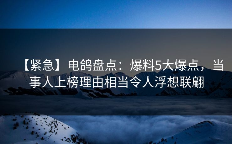 【紧急】电鸽盘点：爆料5大爆点，当事人上榜理由相当令人浮想联翩