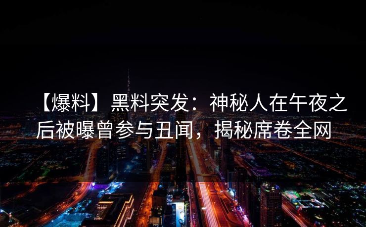 【爆料】黑料突发:神秘人在午夜之后被曝曾参与丑闻,揭秘席卷全网 【爆料】黑料突发:神秘人在午夜之后被曝曾参与丑闻,揭秘席卷全网