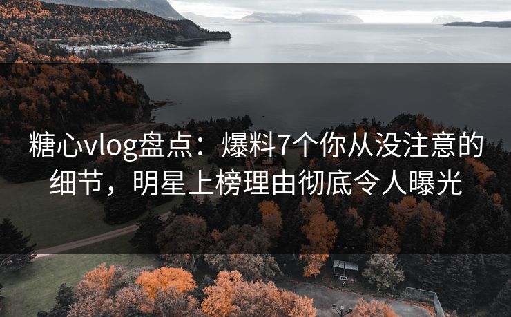糖心vlog盘点:爆料7个你从没注意的细节,明星上榜理由彻底令人曝光 糖心vlog盘点:爆料7个你从没注意的细节,明星上榜理由彻底令人曝光