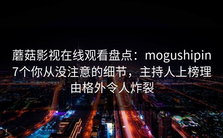 蘑菇影视在线观看盘点：mogushipin7个你从没注意的细节，主持人上榜理由格外令人炸裂