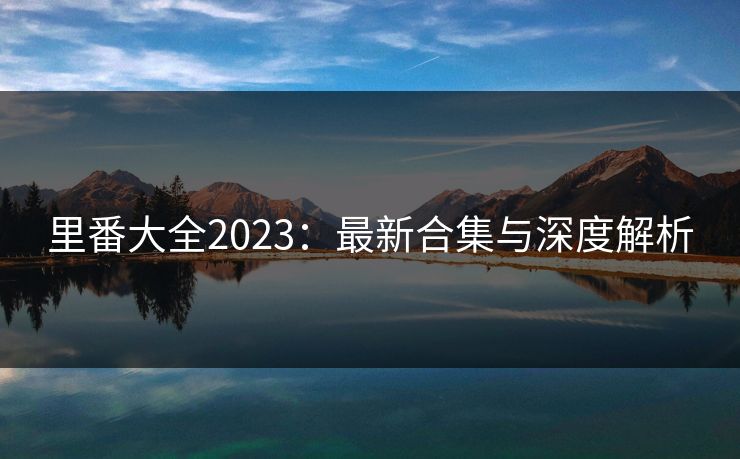 里番大全2023:最新合集与深度解析 里番大全2023:最新合集与深度解析