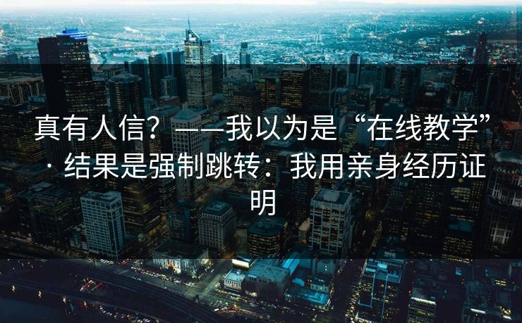 真有人信？——我以为是“在线教学” · 结果是强制跳转：我用亲身经历证明
