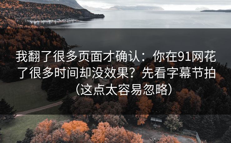 我翻了很多页面才确认:你在91网花了很多时间却没效果?先看字幕节拍(这点太容易忽略) 我翻了很多页面才确认:你在91网花了很多时间却没效果?先看字幕节拍(这点太容易忽略)