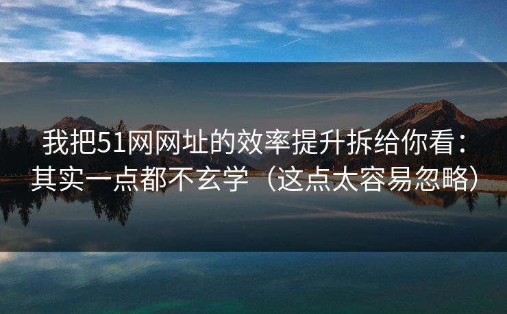 我把51网网址的效率提升拆给你看:其实一点都不玄学(这点太容易忽略) 我把51网网址的效率提升拆给你看:其实一点都不玄学(这点太容易忽略)