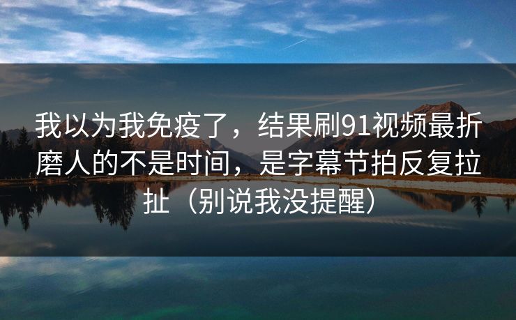 我以为我免疫了,结果刷91视频最折磨人的不是时间,是字幕节拍反复拉扯(别说我没提醒) 我以为我免疫了,结果刷91视频最折磨人的不是时间,是字幕节拍反复拉扯(别说我没提醒)