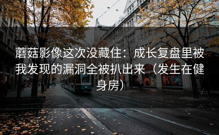 蘑菇影像这次没藏住：成长复盘里被我发现的漏洞全被扒出来（发生在健身房）