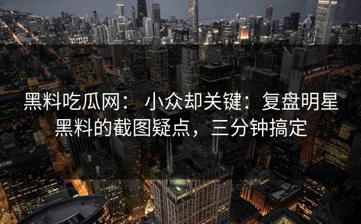 黑料吃瓜网： 小众却关键：复盘明星黑料的截图疑点，三分钟搞定