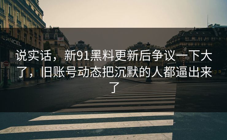 说实话,新91黑料更新后争议一下大了,旧账号动态把沉默的人都逼出来了 说实话,新91黑料更新后争议一下大了,旧账号动态把沉默的人都逼出来了