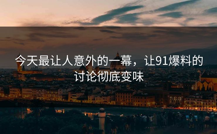 今天最让人意外的一幕，让91爆料的讨论彻底变味